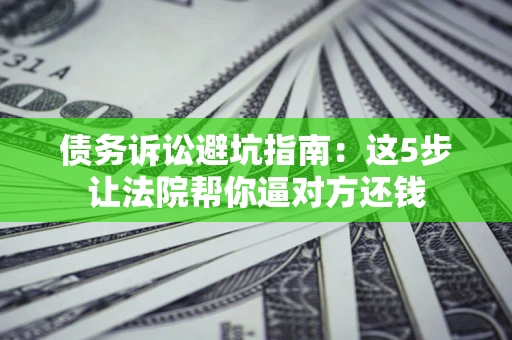 北京债务诉讼避坑指南：这5步让法院帮你逼对方还钱