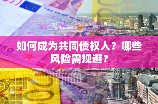 北京如何成为共同债权人？哪些风险需规避？