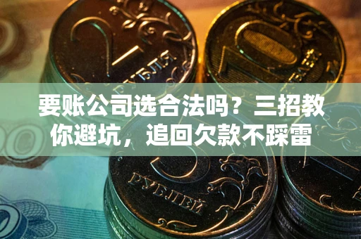 北京要账公司选合法吗？三招教你避坑，追回欠款不踩雷