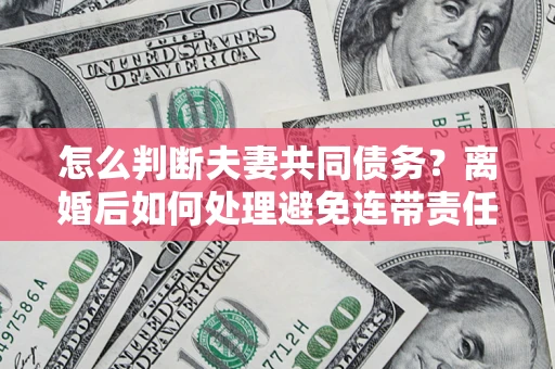 北京怎么判断夫妻共同债务？离婚后如何处理避免连带责任？