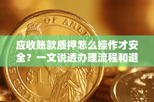 北京应收账款质押怎么操作才安全？一文说透办理流程和避险绝招
